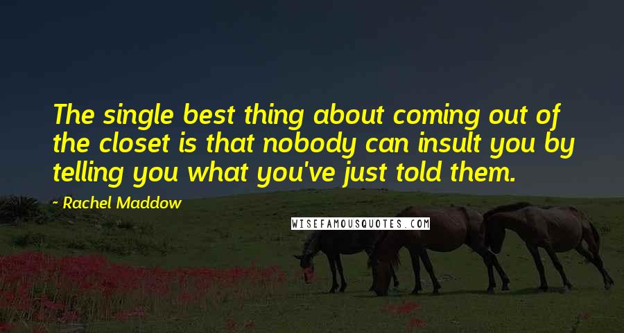 Rachel Maddow Quotes: The single best thing about coming out of the closet is that nobody can insult you by telling you what you've just told them.