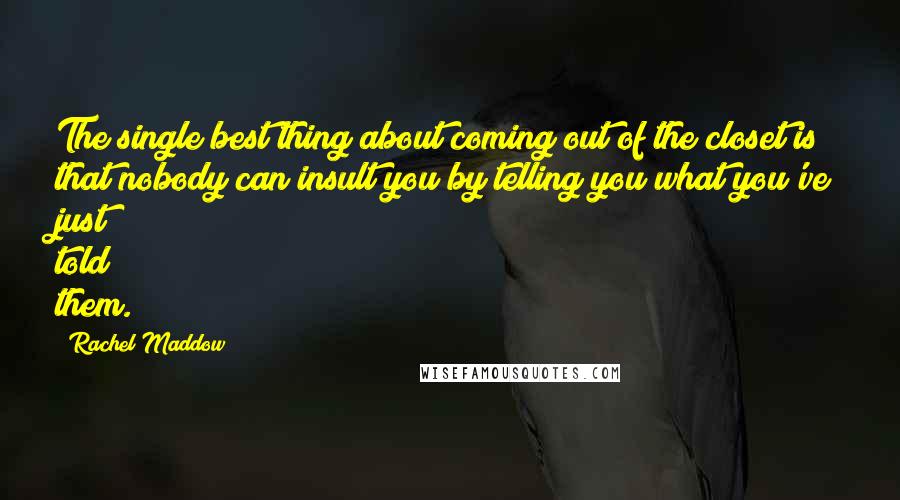 Rachel Maddow Quotes: The single best thing about coming out of the closet is that nobody can insult you by telling you what you've just told them.