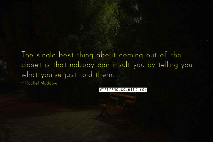 Rachel Maddow Quotes: The single best thing about coming out of the closet is that nobody can insult you by telling you what you've just told them.