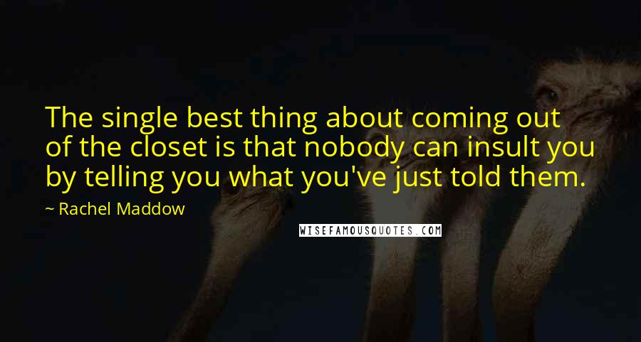 Rachel Maddow Quotes: The single best thing about coming out of the closet is that nobody can insult you by telling you what you've just told them.