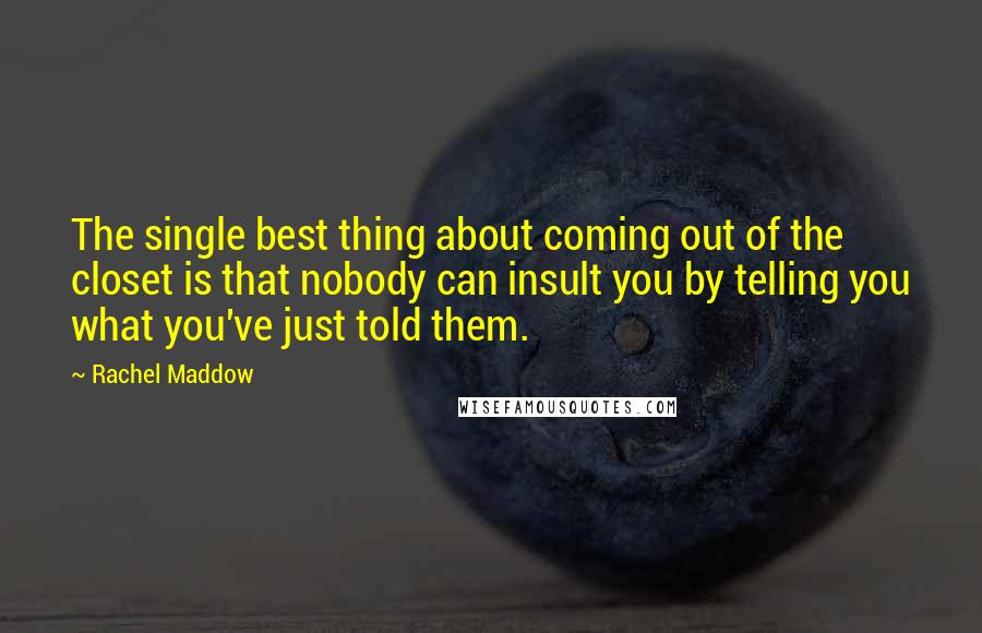 Rachel Maddow Quotes: The single best thing about coming out of the closet is that nobody can insult you by telling you what you've just told them.