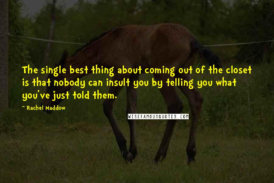 Rachel Maddow Quotes: The single best thing about coming out of the closet is that nobody can insult you by telling you what you've just told them.