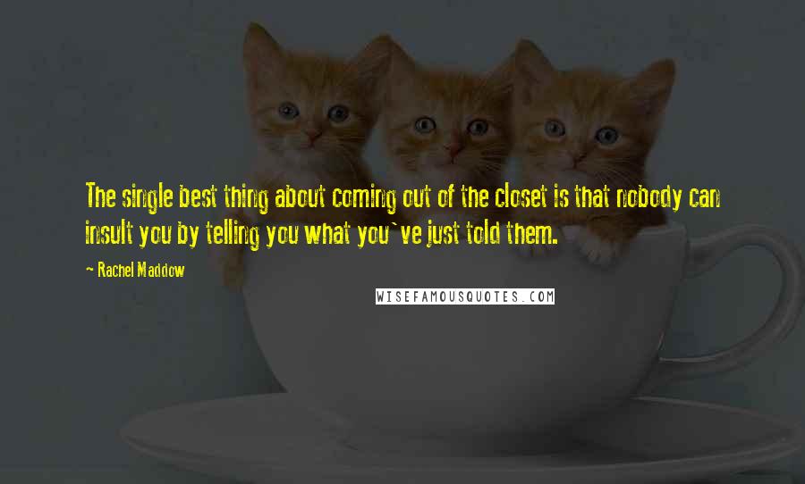Rachel Maddow Quotes: The single best thing about coming out of the closet is that nobody can insult you by telling you what you've just told them.