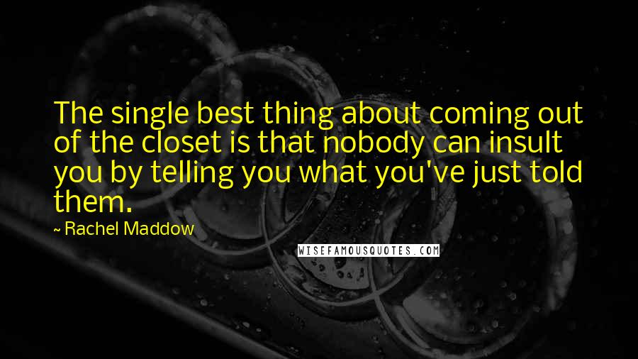 Rachel Maddow Quotes: The single best thing about coming out of the closet is that nobody can insult you by telling you what you've just told them.