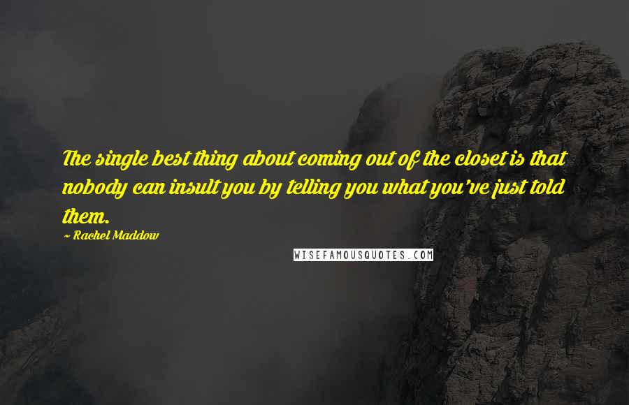 Rachel Maddow Quotes: The single best thing about coming out of the closet is that nobody can insult you by telling you what you've just told them.