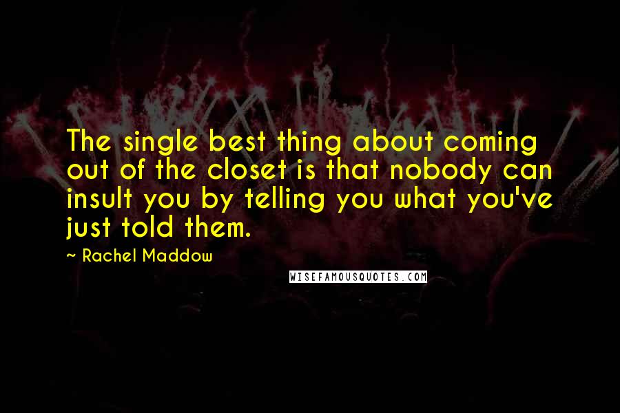 Rachel Maddow Quotes: The single best thing about coming out of the closet is that nobody can insult you by telling you what you've just told them.