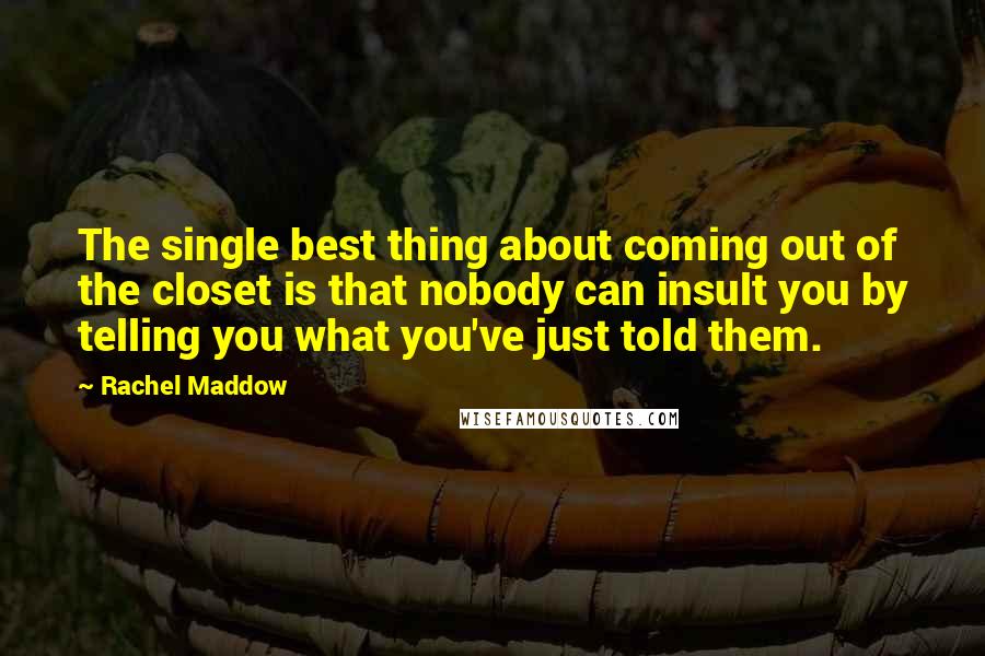 Rachel Maddow Quotes: The single best thing about coming out of the closet is that nobody can insult you by telling you what you've just told them.