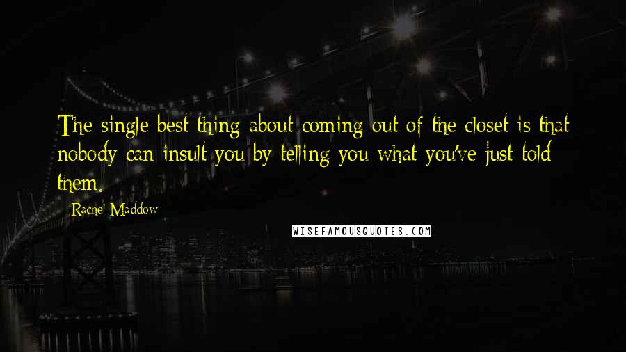Rachel Maddow Quotes: The single best thing about coming out of the closet is that nobody can insult you by telling you what you've just told them.