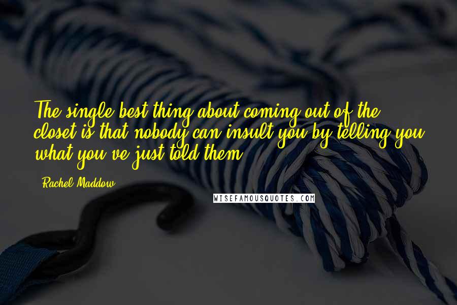 Rachel Maddow Quotes: The single best thing about coming out of the closet is that nobody can insult you by telling you what you've just told them.