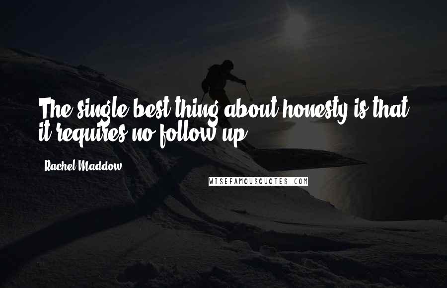 Rachel Maddow Quotes: The single best thing about honesty is that it requires no follow-up.