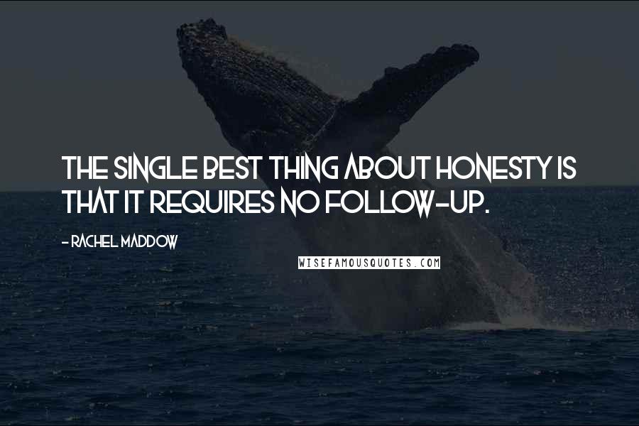 Rachel Maddow Quotes: The single best thing about honesty is that it requires no follow-up.