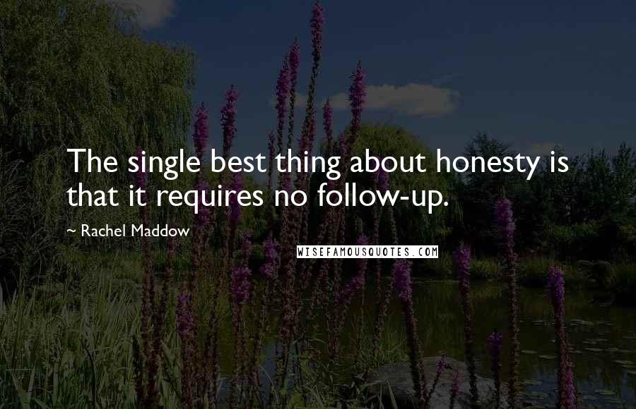 Rachel Maddow Quotes: The single best thing about honesty is that it requires no follow-up.