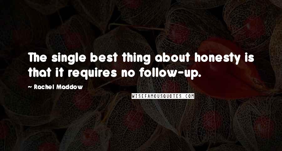 Rachel Maddow Quotes: The single best thing about honesty is that it requires no follow-up.