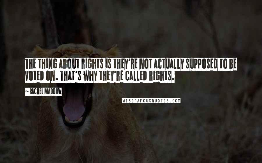Rachel Maddow Quotes: The thing about rights is they're not actually supposed to be voted on. That's why they're called rights.