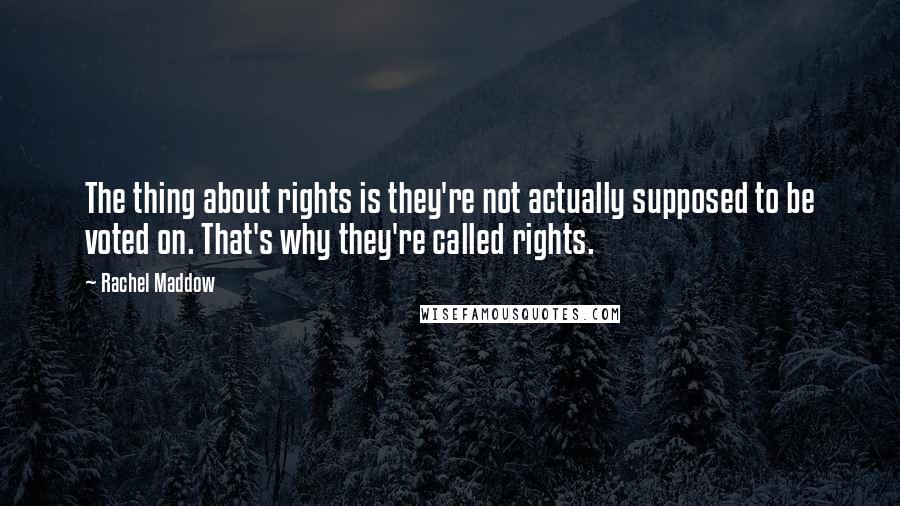 Rachel Maddow Quotes: The thing about rights is they're not actually supposed to be voted on. That's why they're called rights.