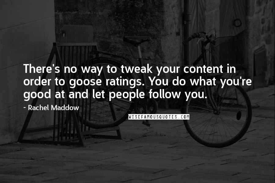 Rachel Maddow Quotes: There's no way to tweak your content in order to goose ratings. You do what you're good at and let people follow you.