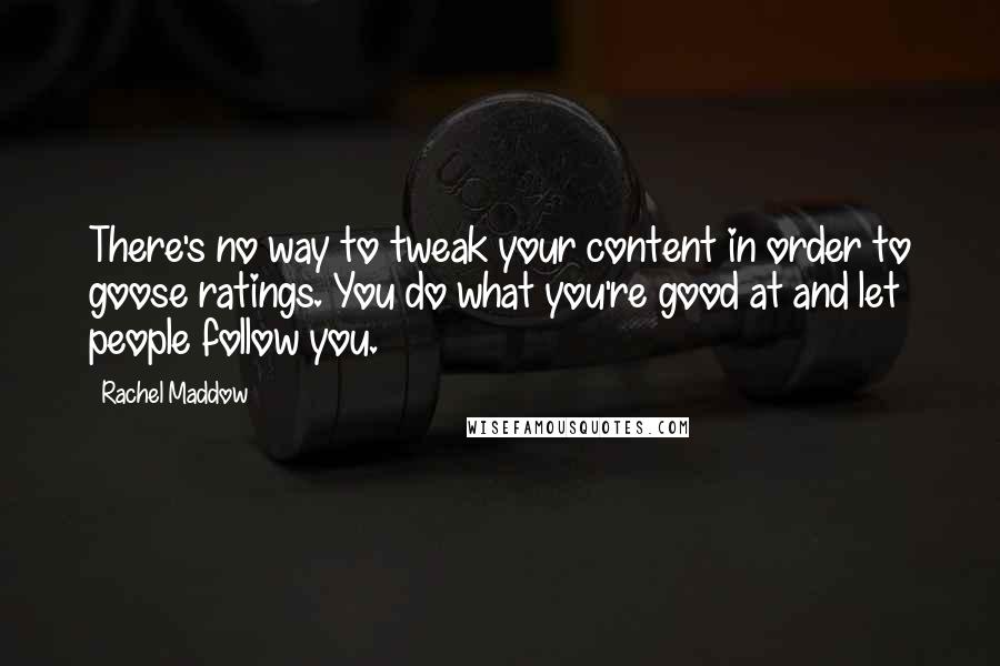 Rachel Maddow Quotes: There's no way to tweak your content in order to goose ratings. You do what you're good at and let people follow you.