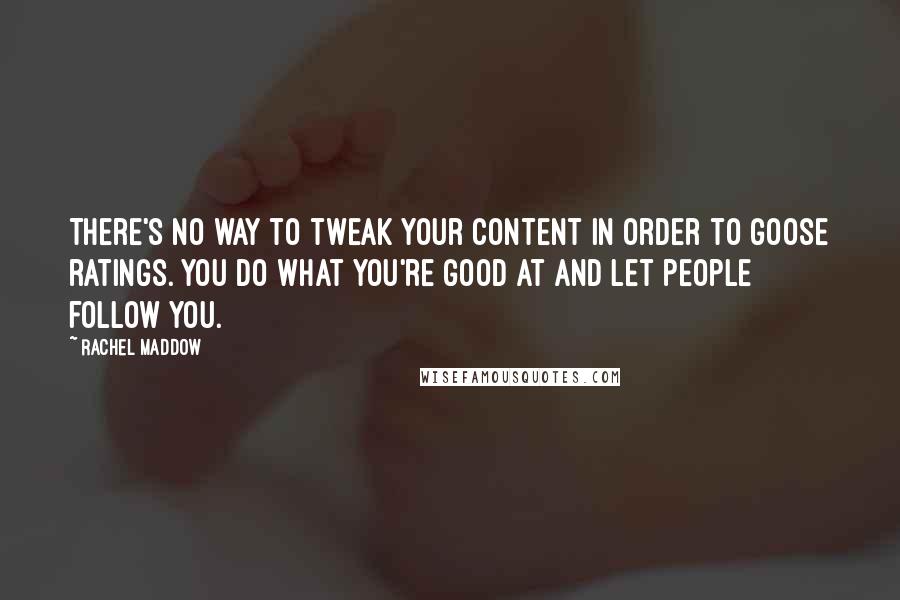 Rachel Maddow Quotes: There's no way to tweak your content in order to goose ratings. You do what you're good at and let people follow you.