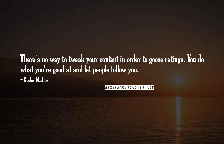 Rachel Maddow Quotes: There's no way to tweak your content in order to goose ratings. You do what you're good at and let people follow you.