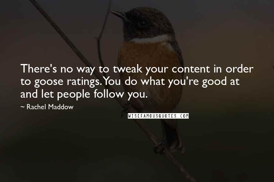 Rachel Maddow Quotes: There's no way to tweak your content in order to goose ratings. You do what you're good at and let people follow you.