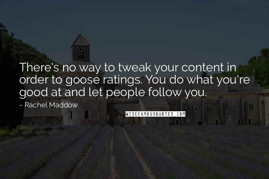 Rachel Maddow Quotes: There's no way to tweak your content in order to goose ratings. You do what you're good at and let people follow you.