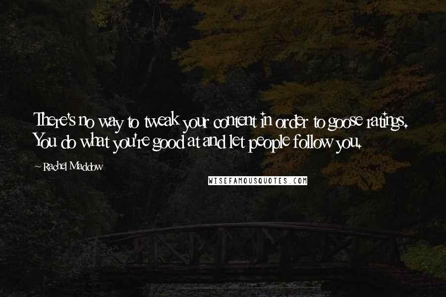 Rachel Maddow Quotes: There's no way to tweak your content in order to goose ratings. You do what you're good at and let people follow you.