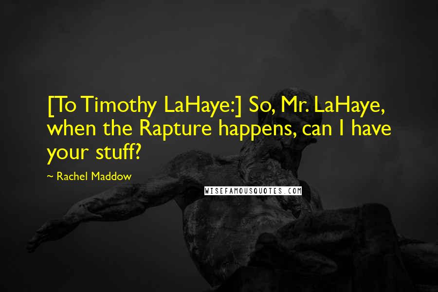 Rachel Maddow Quotes: [To Timothy LaHaye:] So, Mr. LaHaye, when the Rapture happens, can I have your stuff?