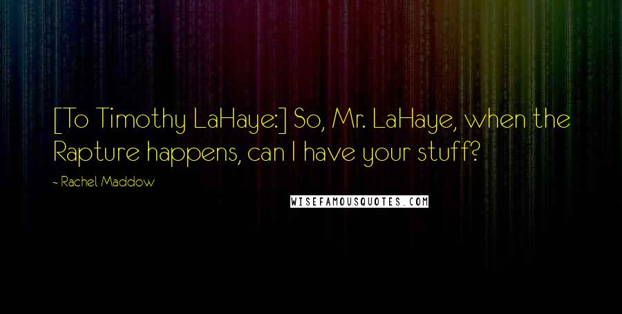 Rachel Maddow Quotes: [To Timothy LaHaye:] So, Mr. LaHaye, when the Rapture happens, can I have your stuff?