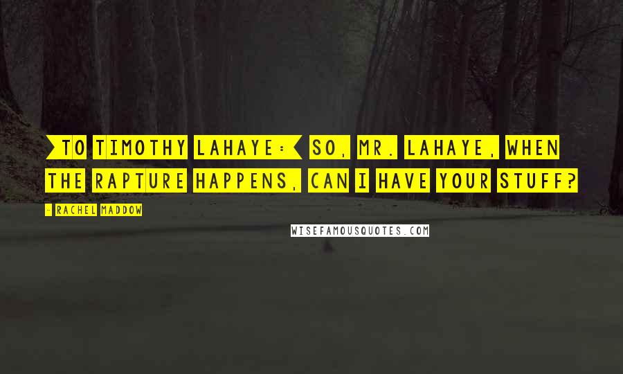 Rachel Maddow Quotes: [To Timothy LaHaye:] So, Mr. LaHaye, when the Rapture happens, can I have your stuff?