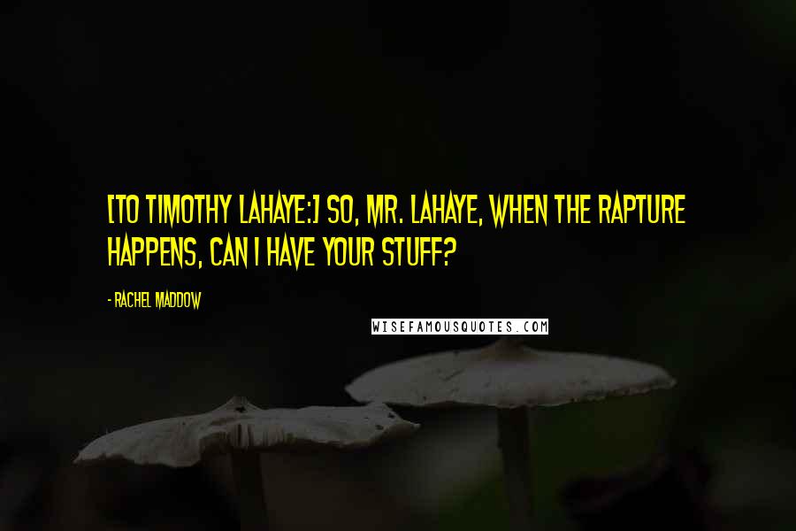 Rachel Maddow Quotes: [To Timothy LaHaye:] So, Mr. LaHaye, when the Rapture happens, can I have your stuff?