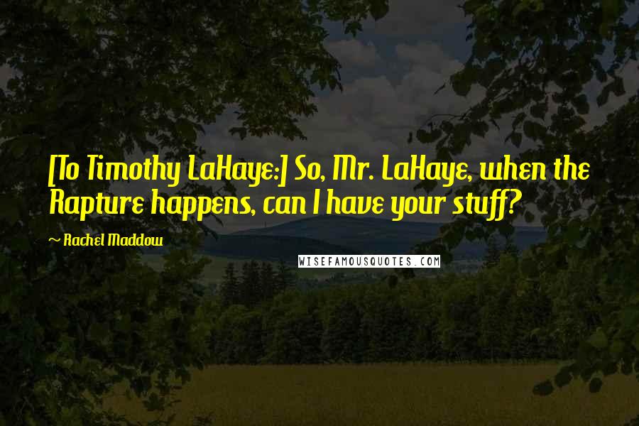 Rachel Maddow Quotes: [To Timothy LaHaye:] So, Mr. LaHaye, when the Rapture happens, can I have your stuff?