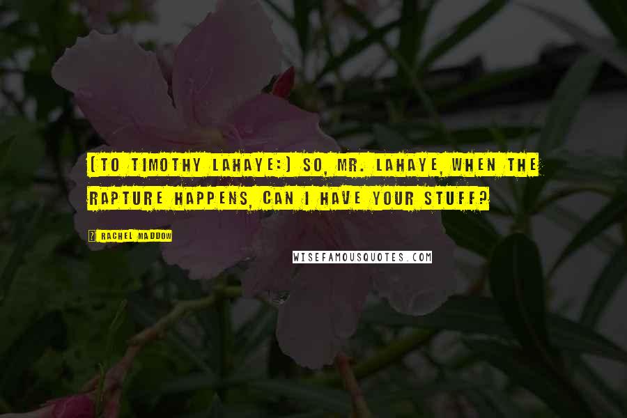 Rachel Maddow Quotes: [To Timothy LaHaye:] So, Mr. LaHaye, when the Rapture happens, can I have your stuff?