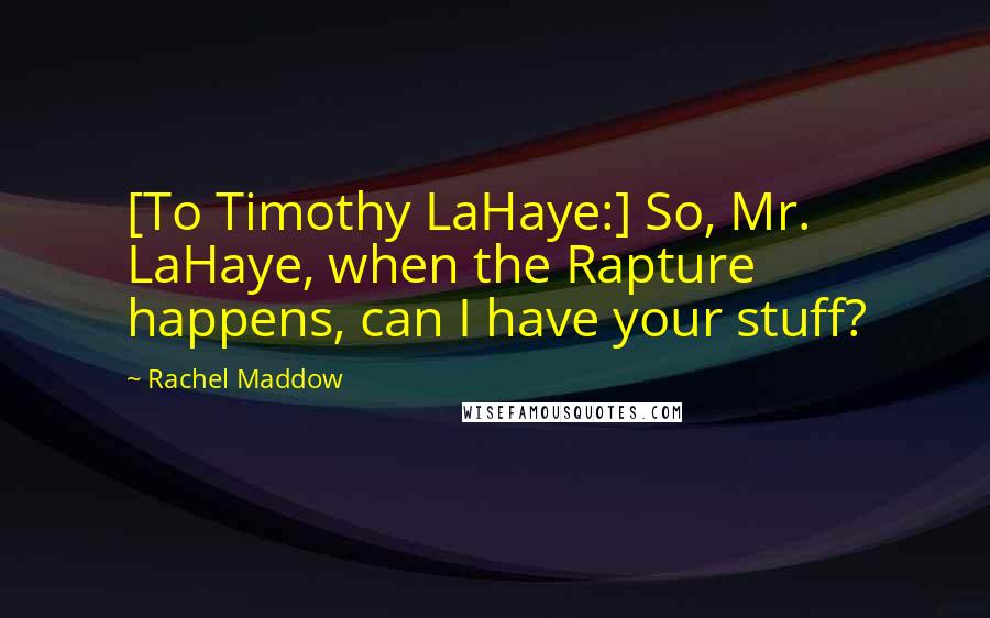 Rachel Maddow Quotes: [To Timothy LaHaye:] So, Mr. LaHaye, when the Rapture happens, can I have your stuff?