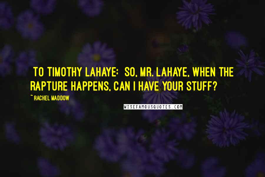 Rachel Maddow Quotes: [To Timothy LaHaye:] So, Mr. LaHaye, when the Rapture happens, can I have your stuff?