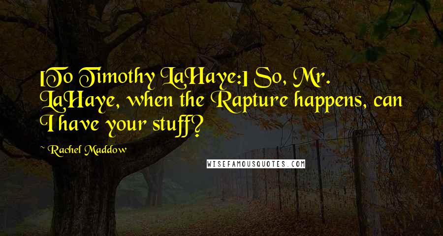 Rachel Maddow Quotes: [To Timothy LaHaye:] So, Mr. LaHaye, when the Rapture happens, can I have your stuff?