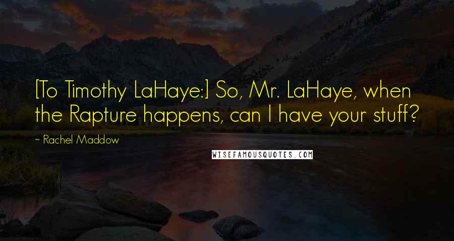 Rachel Maddow Quotes: [To Timothy LaHaye:] So, Mr. LaHaye, when the Rapture happens, can I have your stuff?