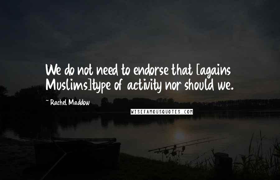 Rachel Maddow Quotes: We do not need to endorse that [agains Muslims]type of activity nor should we.