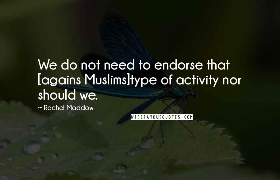 Rachel Maddow Quotes: We do not need to endorse that [agains Muslims]type of activity nor should we.