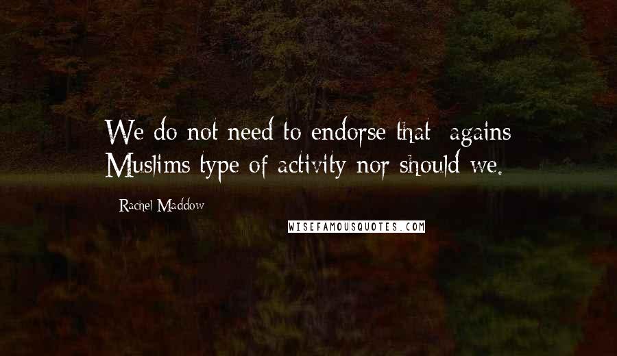 Rachel Maddow Quotes: We do not need to endorse that [agains Muslims]type of activity nor should we.