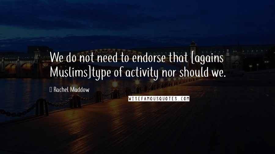 Rachel Maddow Quotes: We do not need to endorse that [agains Muslims]type of activity nor should we.