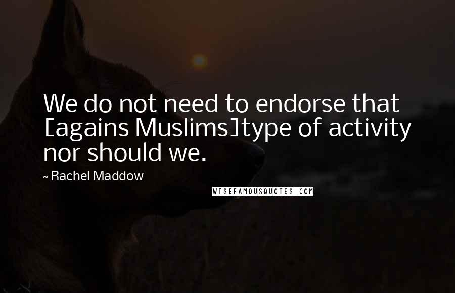 Rachel Maddow Quotes: We do not need to endorse that [agains Muslims]type of activity nor should we.