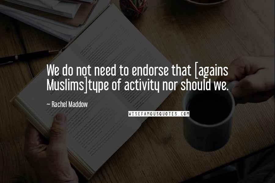 Rachel Maddow Quotes: We do not need to endorse that [agains Muslims]type of activity nor should we.