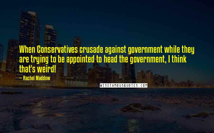 Rachel Maddow Quotes: When Conservatives crusade against government while they are trying to be appointed to head the government, I think that's weird!