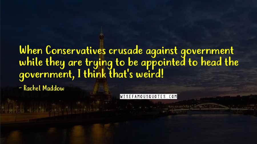 Rachel Maddow Quotes: When Conservatives crusade against government while they are trying to be appointed to head the government, I think that's weird!