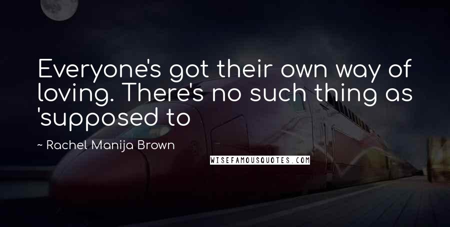 Rachel Manija Brown Quotes: Everyone's got their own way of loving. There's no such thing as 'supposed to