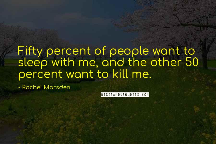 Rachel Marsden Quotes: Fifty percent of people want to sleep with me, and the other 50 percent want to kill me.