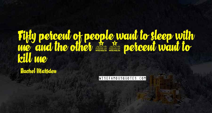 Rachel Marsden Quotes: Fifty percent of people want to sleep with me, and the other 50 percent want to kill me.