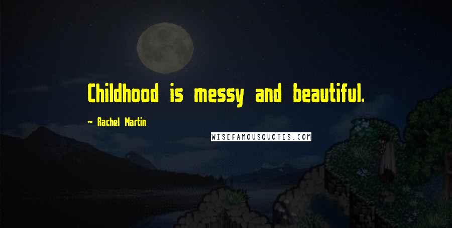 Rachel Martin Quotes: Childhood is messy and beautiful.