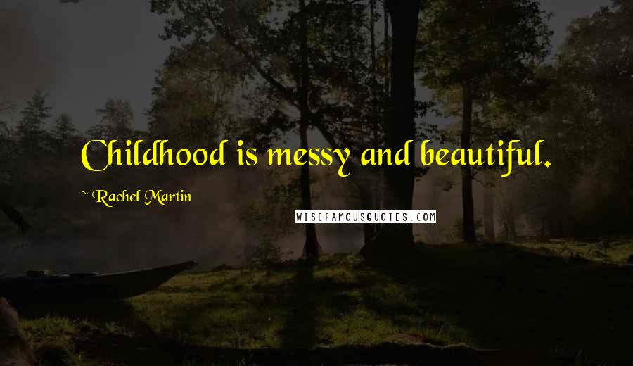 Rachel Martin Quotes: Childhood is messy and beautiful.
