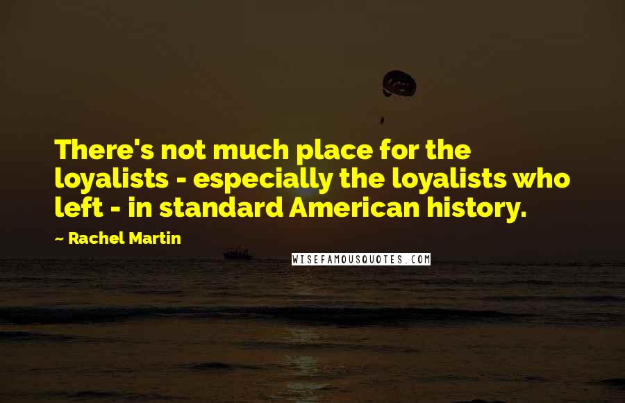 Rachel Martin Quotes: There's not much place for the loyalists - especially the loyalists who left - in standard American history.